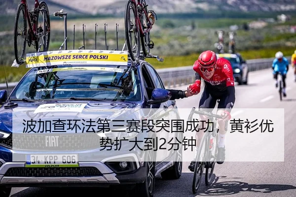 波加查环法第三赛段突围成功，黄衫优势扩大到2分钟