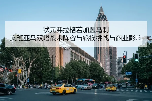 状元弗拉格若加盟马刺 文班亚马双塔战术阵容与轮换挑战与商业影响