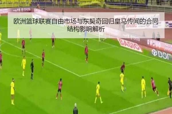 欧洲篮球联赛自由市场与东契奇回归皇马传闻的合同结构影响解析