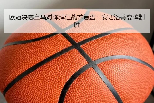 欧冠决赛皇马对阵拜仁战术复盘：安切洛蒂变阵制胜
