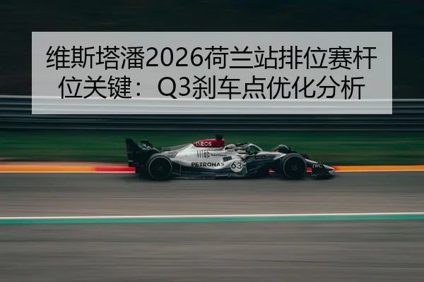 维斯塔潘2026荷兰站排位赛杆位关键：Q3刹车点优化分析