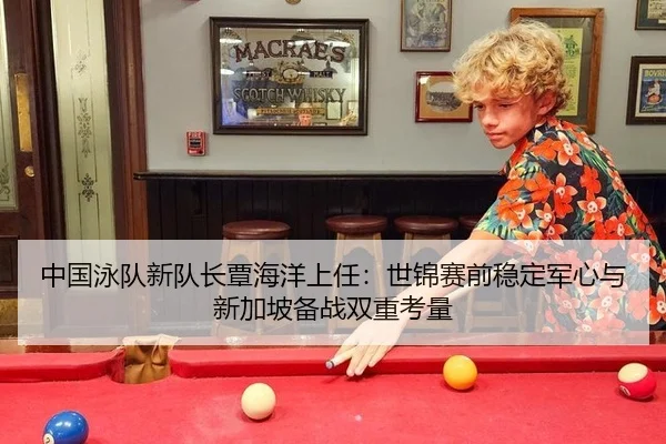 中国泳队新队长覃海洋上任：世锦赛前稳定军心与新加坡备战双重考量